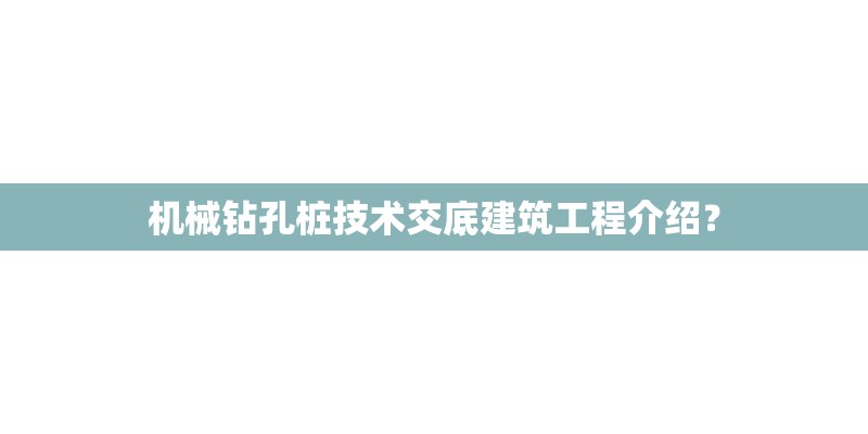 机械钻孔桩技术交底建筑工程介绍？
