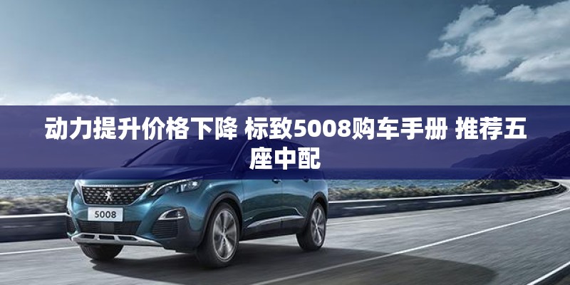 动力提升价格下降 标致5008购车手册 推荐五座中配