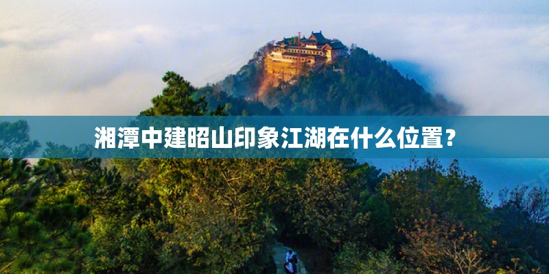 湘潭中建昭山印象江湖在什么位置？