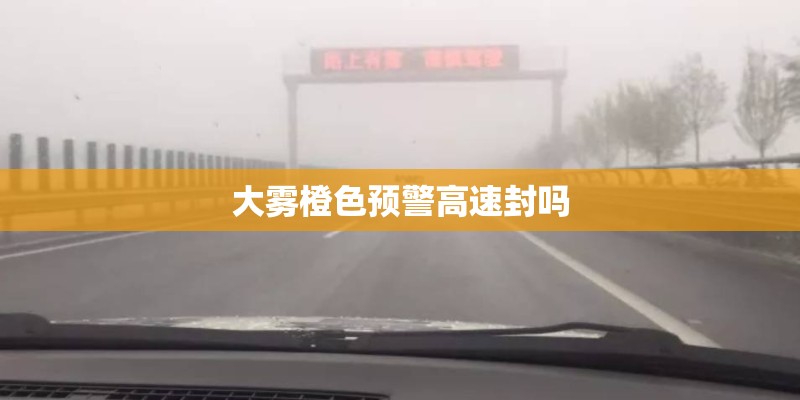 大雾橙色预警高速封吗 大雾橙色预警高速封吗